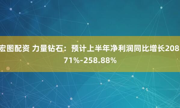 宏图配资 力量钻石：预计上半年净利润同比增长208.71%-258.88%