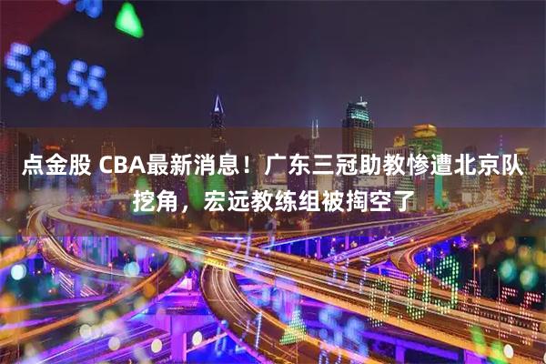 点金股 CBA最新消息!广东三冠助教惨遭北京队挖角,宏远教练组被掏空了