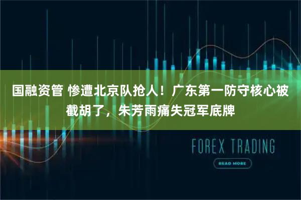 国融资管 惨遭北京队抢人!广东第一防守核心被截胡了,朱芳雨痛失冠军底牌