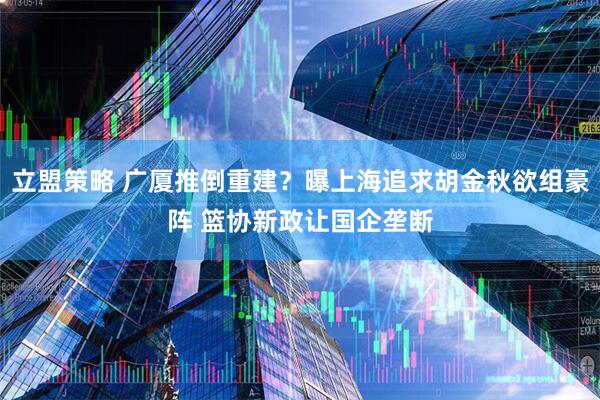 立盟策略 广厦推倒重建?曝上海追求胡金秋欲组豪阵 篮协新政让国企垄断