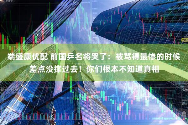 端盛康优配 前国乒名将哭了:被骂得最惨的时候差点没撑过去!你们根本不知道真相