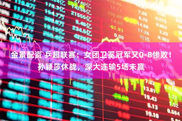 金景配资 乒超联赛：女团卫冕冠军又0-8惨败！孙颖莎休战，深大连输5场未赢