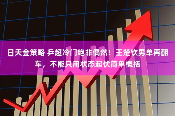 日天金策略 乒超冷门绝非偶然！王楚钦男单再翻车，不能只用状态起伏简单概括