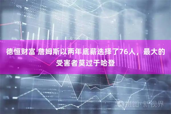 德恒财富 詹姆斯以两年底薪选择了76人，最大的受害者莫过于哈登