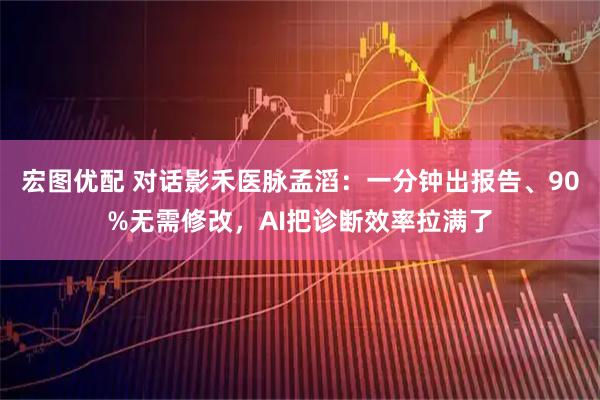 宏图优配 对话影禾医脉孟滔：一分钟出报告、90%无需修改，AI把诊断效率拉满了