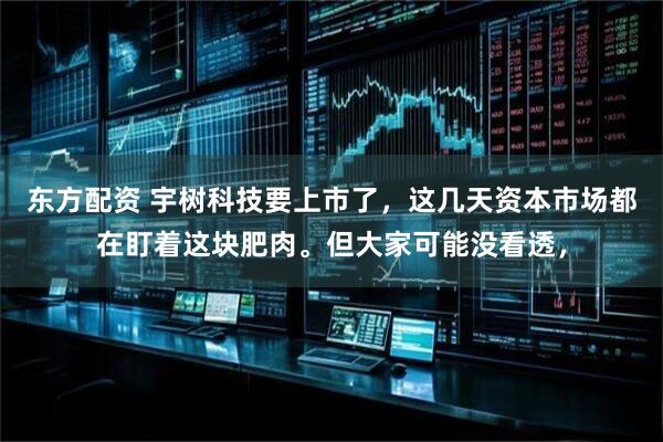 东方配资 宇树科技要上市了，这几天资本市场都在盯着这块肥肉。但大家可能没看透，